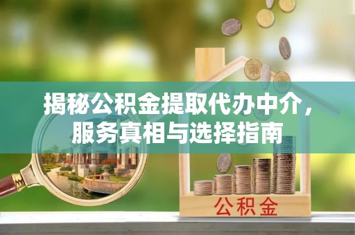 吉首揭秘公积金提取代办中介，服务真相与选择指南