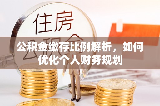 吉首公积金缴存比例解析，如何优化个人财务规划