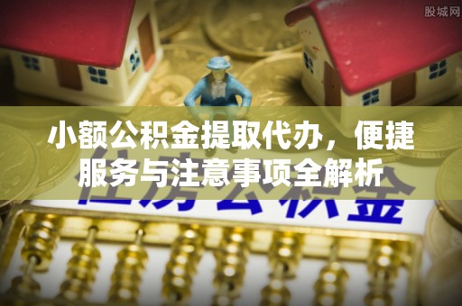 吉首小额公积金提取代办，便捷服务与注意事项全解析