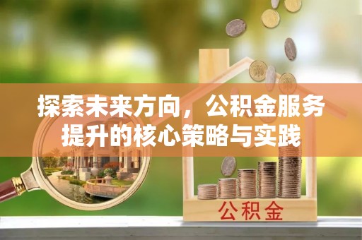 吉首探索未来方向，公积金服务提升的核心策略与实践