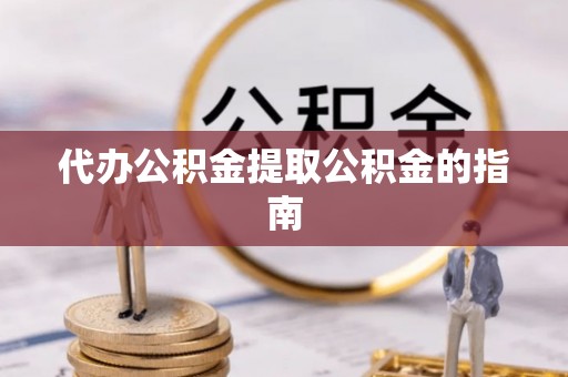 吉首代办公积金提取公积金的指南