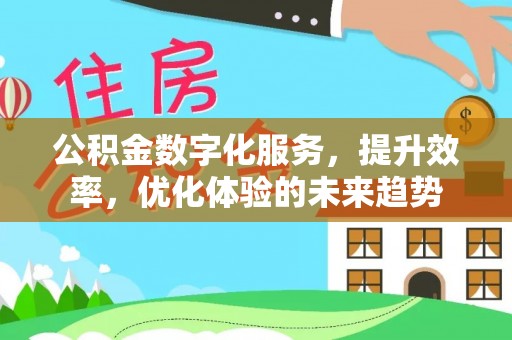 吉首公积金数字化服务，提升效率，优化体验的未来趋势