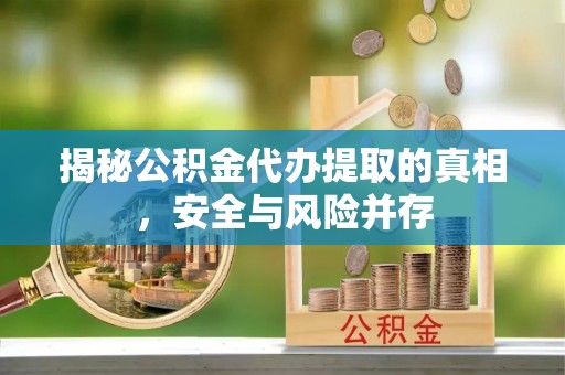吉首揭秘公积金代办提取的真相，安全与风险并存