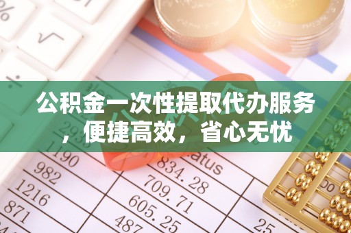 吉首公积金一次性提取代办服务，便捷高效，省心无忧