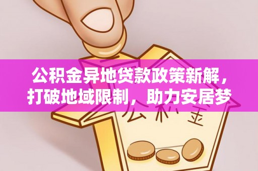 吉首公积金异地贷款政策新解，打破地域限制，助力安居梦想