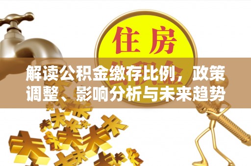 吉首解读公积金缴存比例，政策调整、影响分析与未来趋势