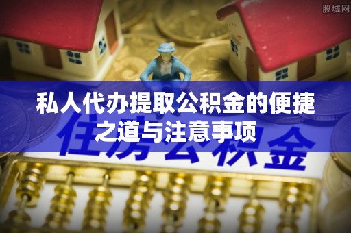 吉首私人代办提取公积金的便捷之道与注意事项