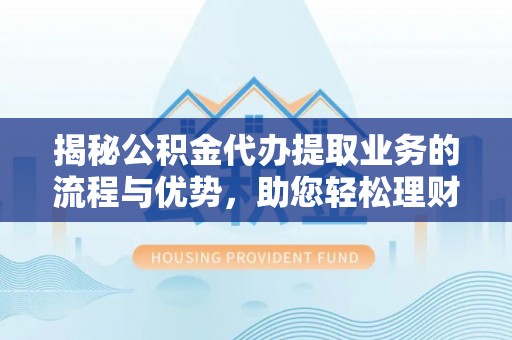 吉首揭秘公积金代办提取业务的流程与优势，助您轻松理财