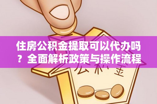 吉首住房公积金提取可以代办吗？全面解析政策与操作流程