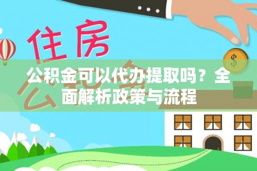 吉首公积金可以代办提取吗？全面解析政策与流程