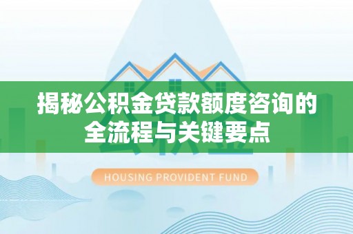 吉首揭秘公积金贷款额度咨询的全流程与关键要点