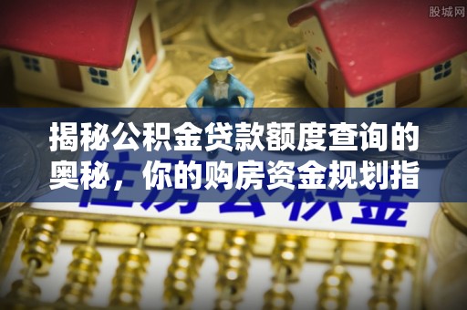 吉首揭秘公积金贷款额度查询的奥秘，你的购房资金规划指南