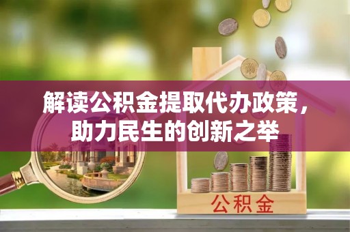 吉首解读公积金提取代办政策，助力民生的创新之举