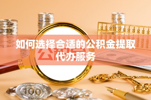 吉首如何选择合适的公积金提取代办服务
