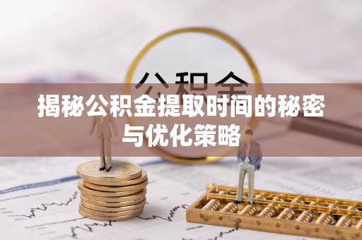 吉首揭秘公积金提取时间的秘密与优化策略