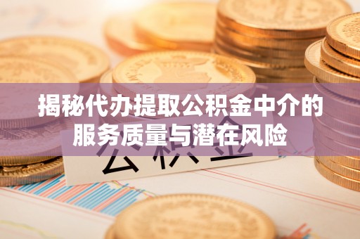 吉首揭秘代办提取公积金中介的服务质量与潜在风险