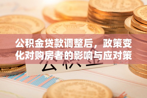 吉首公积金贷款调整后，政策变化对购房者的影响与应对策略