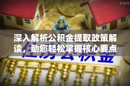 吉首深入解析公积金提取政策解读，助您轻松掌握核心要点