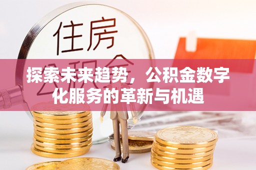 吉首探索未来趋势，公积金数字化服务的革新与机遇
