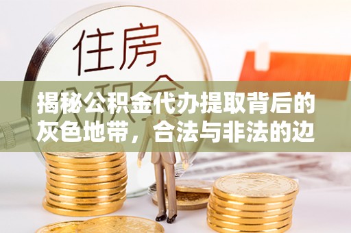 吉首揭秘公积金代办提取背后的灰色地带，合法与非法的边界