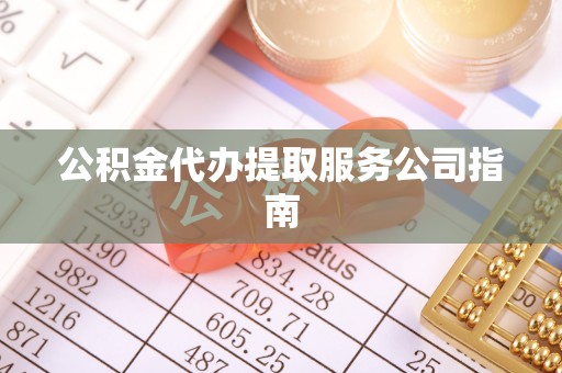 吉首公积金代办提取服务公司指南