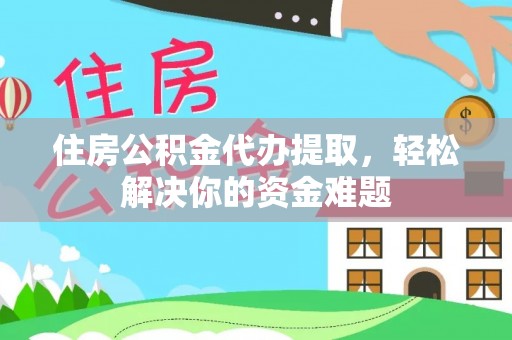 吉首住房公积金代办提取，轻松解决你的资金难题