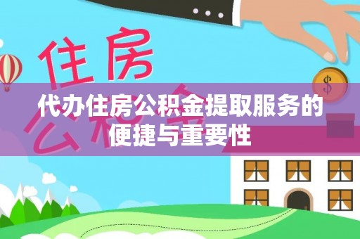 吉首代办住房公积金提取服务的便捷与重要性