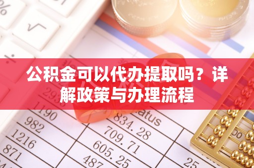 吉首公积金可以代办提取吗？详解政策与办理流程