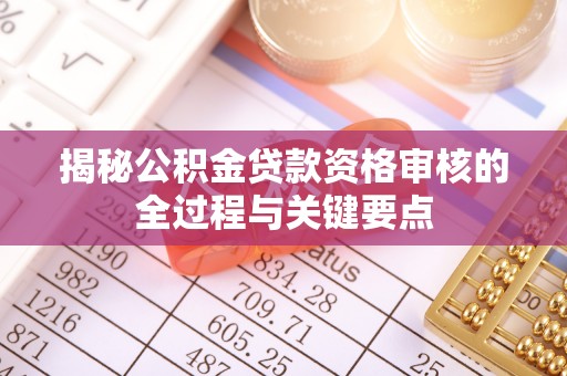 吉首揭秘公积金贷款资格审核的全过程与关键要点