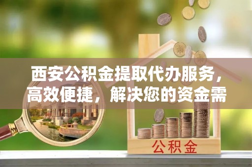 吉首西安公积金提取代办服务，高效便捷，解决您的资金需求