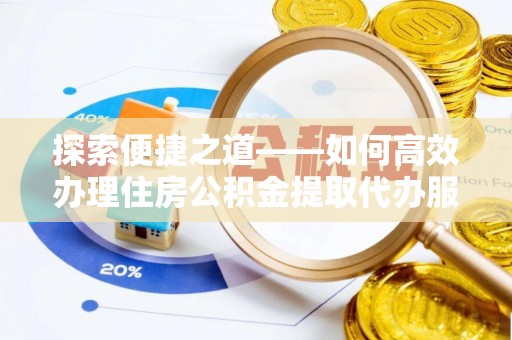 吉首探索便捷之道——如何高效办理住房公积金提取代办服务