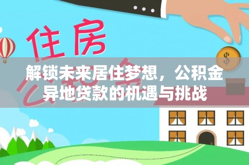 吉首解锁未来居住梦想，公积金异地贷款的机遇与挑战