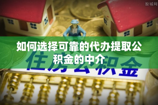 吉首如何选择可靠的代办提取公积金的中介