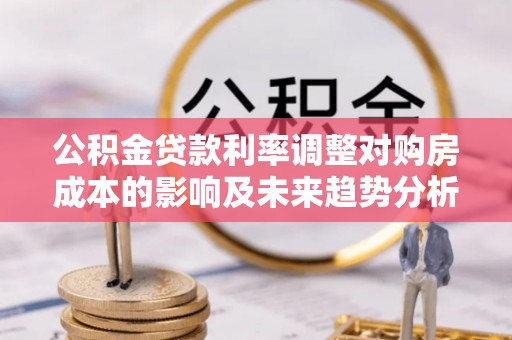 吉首公积金贷款利率调整对购房成本的影响及未来趋势分析