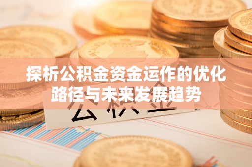 吉首探析公积金资金运作的优化路径与未来发展趋势
