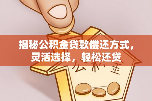 吉首揭秘公积金贷款偿还方式，灵活选择，轻松还贷