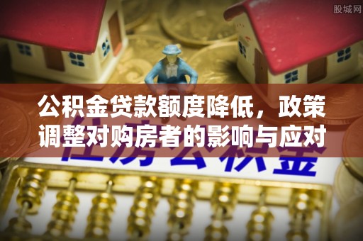 吉首公积金贷款额度降低，政策调整对购房者的影响与应对策略