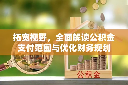 吉首拓宽视野，全面解读公积金支付范围与优化财务规划