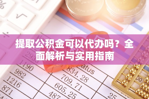 吉首提取公积金可以代办吗？全面解析与实用指南