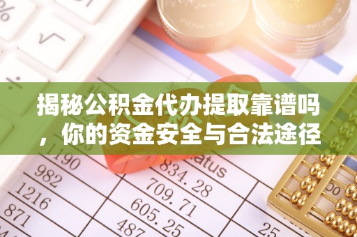 吉首揭秘公积金代办提取靠谱吗，你的资金安全与合法途径全解析
