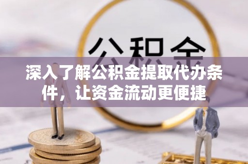 吉首深入了解公积金提取代办条件，让资金流动更便捷