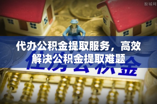 吉首代办公积金提取服务，高效解决公积金提取难题
