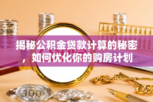 吉首揭秘公积金贷款计算的秘密，如何优化你的购房计划