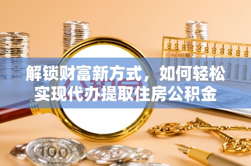 吉首解锁财富新方式，如何轻松实现代办提取住房公积金