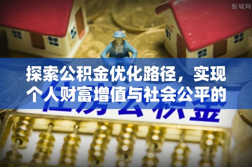 吉首探索公积金优化路径，实现个人财富增值与社会公平的双赢