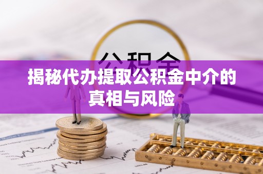 吉首揭秘代办提取公积金中介的真相与风险