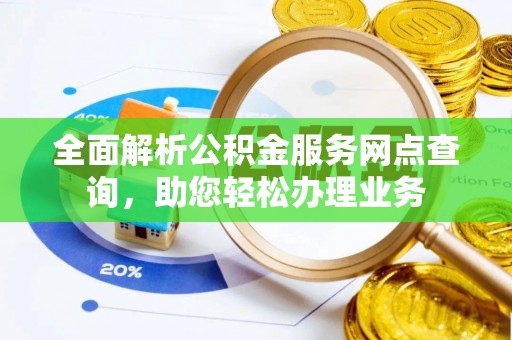 吉首全面解析公积金服务网点查询，助您轻松办理业务