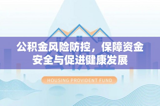 吉首公积金风险防控，保障资金安全与促进健康发展