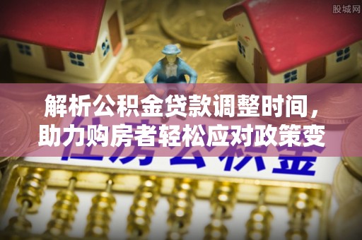 吉首解析公积金贷款调整时间，助力购房者轻松应对政策变化