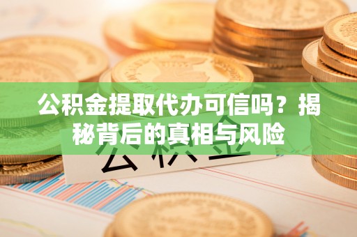 吉首公积金提取代办可信吗？揭秘背后的真相与风险